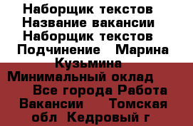 Наборщик текстов › Название вакансии ­ Наборщик текстов › Подчинение ­ Марина Кузьмина › Минимальный оклад ­ 1 500 - Все города Работа » Вакансии   . Томская обл.,Кедровый г.